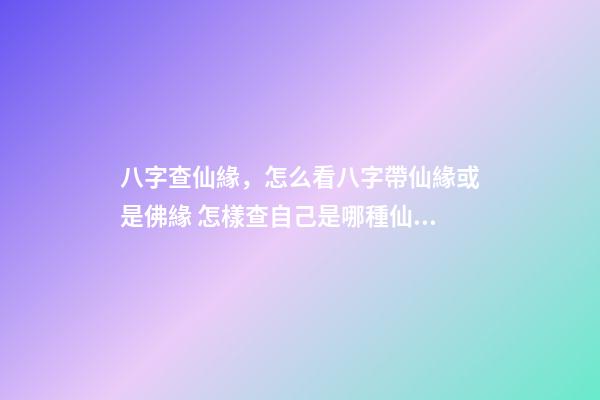 八字查仙緣，怎么看八字帶仙緣或是佛緣 怎樣查自己是哪種仙緣？-第1張-觀點-玄機派